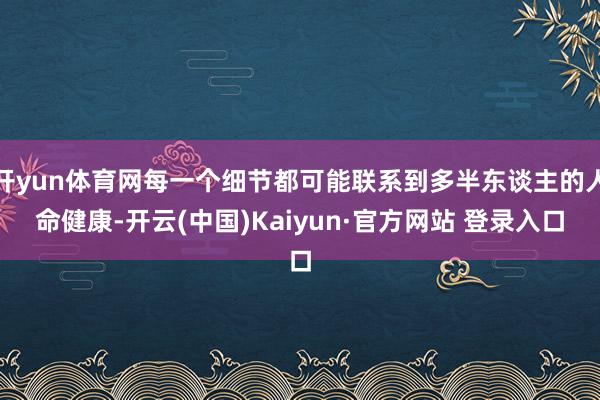 开yun体育网每一个细节都可能联系到多半东谈主的人命健康-开云(中国)Kaiyun·官方网站 登录入口