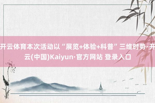 开云体育本次活动以“展览+体验+科普”三维时势-开云(中国)Kaiyun·官方网站 登录入口