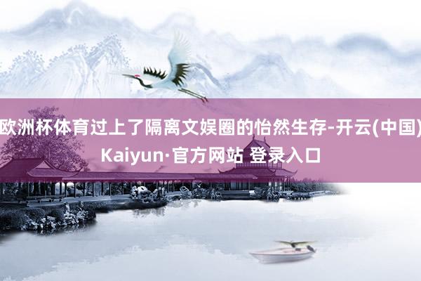 欧洲杯体育过上了隔离文娱圈的怡然生存-开云(中国)Kaiyun·官方网站 登录入口