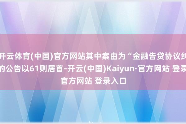 开云体育(中国)官方网站其中案由为“金融告贷协议纠纷”的公告以61则居首-开云(中国)Kaiyun·官方网站 登录入口