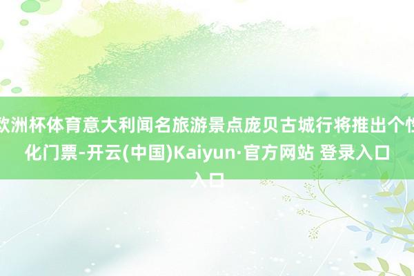 欧洲杯体育意大利闻名旅游景点庞贝古城行将推出个性化门票-开云(中国)Kaiyun·官方网站 登录入口