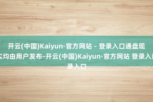 开云(中国)Kaiyun·官方网站 - 登录入口通盘现实均由用户发布-开云(中国)Kaiyun·官方网站 登录入口