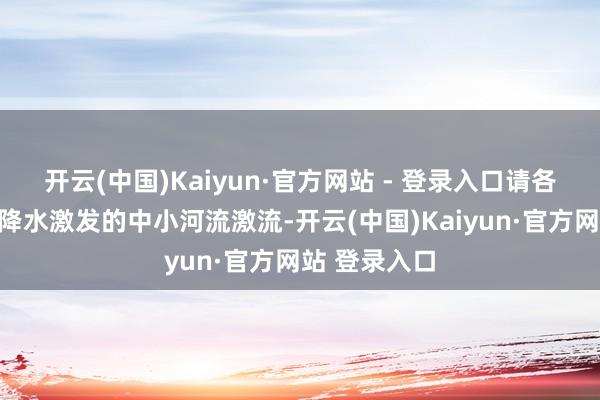 开云(中国)Kaiyun·官方网站 - 登录入口请各地密切注释降水激发的中小河流激流-开云(中国)Kaiyun·官方网站 登录入口