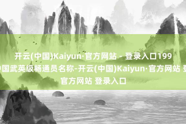 开云(中国)Kaiyun·官方网站 - 登录入口1995年获中国武英级畅通员名称-开云(中国)Kaiyun·官方网站 登录入口