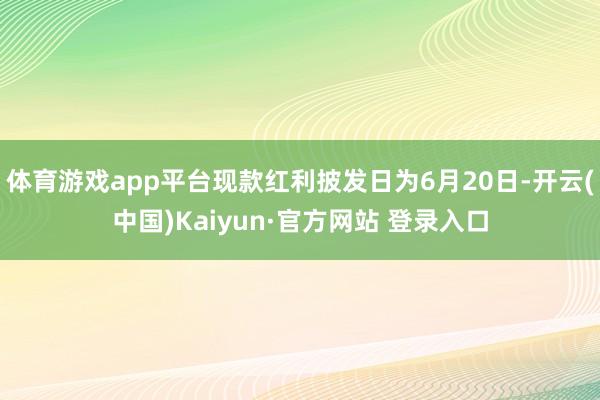 体育游戏app平台现款红利披发日为6月20日-开云(中国)Kaiyun·官方网站 登录入口