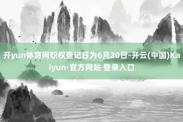 开yun体育网职权登记日为6月20日-开云(中国)Kaiyun·官方网站 登录入口