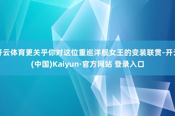 开云体育更关乎你对这位重巡洋舰女王的变装联贯-开云(中国)Kaiyun·官方网站 登录入口