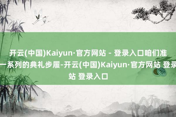 开云(中国)Kaiyun·官方网站 - 登录入口咱们准备了一系列的典礼步履-开云(中国)Kaiyun·官方网站 登录入口