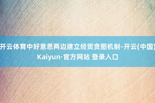 开云体育中好意思两边建立经贸贪图机制-开云(中国)Kaiyun·官方网站 登录入口