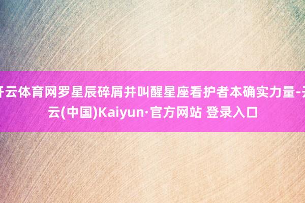 开云体育网罗星辰碎屑并叫醒星座看护者本确实力量-开云(中国)Kaiyun·官方网站 登录入口