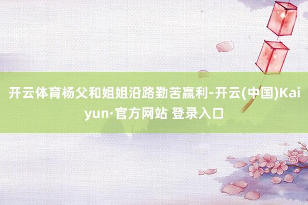 开云体育杨父和姐姐沿路勤苦赢利-开云(中国)Kaiyun·官方网站 登录入口