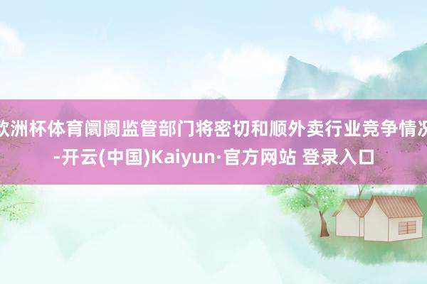 欧洲杯体育阛阓监管部门将密切和顺外卖行业竞争情况-开云(中国)Kaiyun·官方网站 登录入口