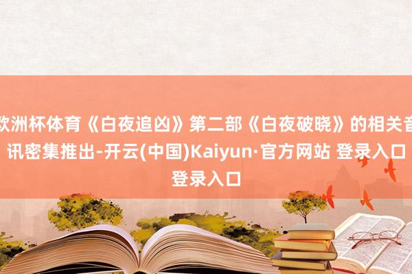 欧洲杯体育《白夜追凶》第二部《白夜破晓》的相关音讯密集推出-开云(中国)Kaiyun·官方网站 登录入口