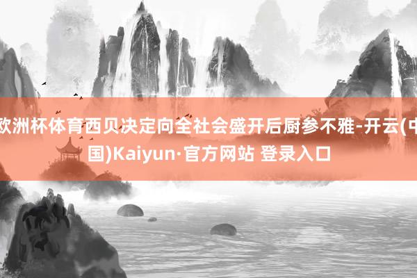 欧洲杯体育西贝决定向全社会盛开后厨参不雅-开云(中国)Kaiyun·官方网站 登录入口