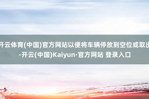 开云体育(中国)官方网站以便将车辆停放到空位或取出-开云(中国)Kaiyun·官方网站 登录入口