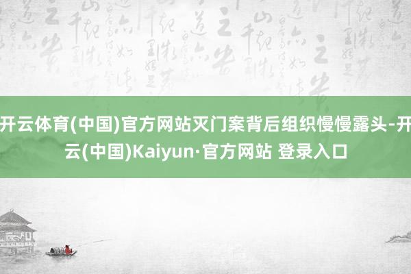 开云体育(中国)官方网站灭门案背后组织慢慢露头-开云(中国)Kaiyun·官方网站 登录入口