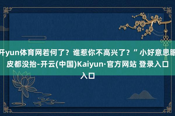 开yun体育网若何了？谁惹你不高兴了？”小好意思眼皮都没抬-开云(中国)Kaiyun·官方网站 登录入口