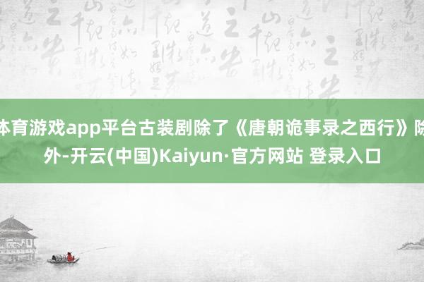 体育游戏app平台古装剧除了《唐朝诡事录之西行》除外-开云(中国)Kaiyun·官方网站 登录入口