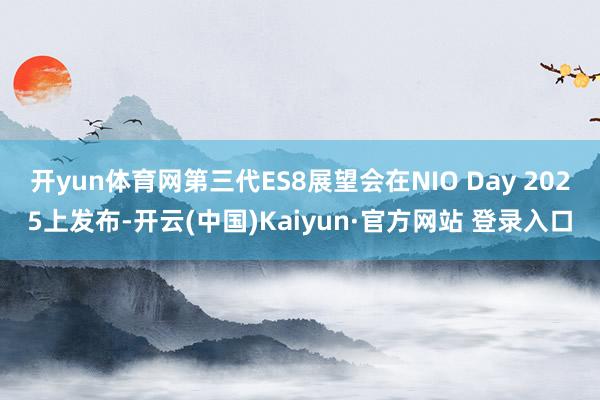 开yun体育网第三代ES8展望会在NIO Day 2025上发布-开云(中国)Kaiyun·官方网站 登录入口