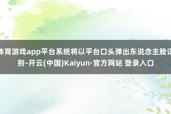 体育游戏app平台系统将以平台口头弹出东说念主脸识别-开云(中国)Kaiyun·官方网站 登录入口