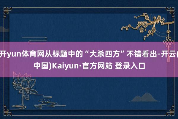 开yun体育网从标题中的“大杀四方”不错看出-开云(中国)Kaiyun·官方网站 登录入口