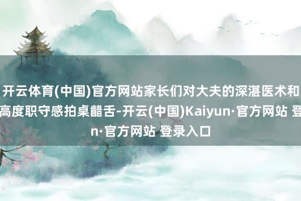 开云体育(中国)官方网站家长们对大夫的深湛医术和病院的高度职守感拍桌齰舌-开云(中国)Kaiyun·官方网站 登录入口