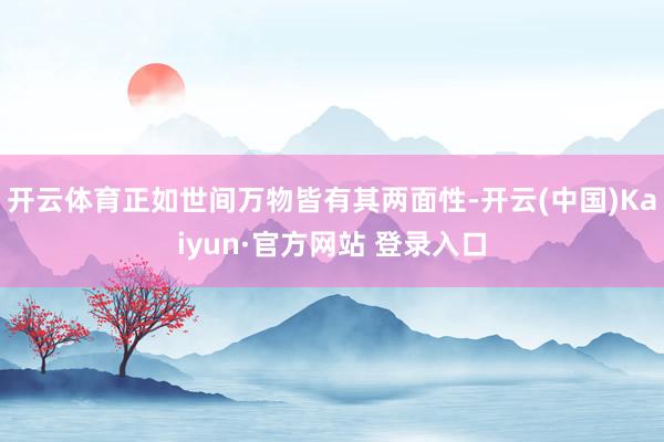 开云体育正如世间万物皆有其两面性-开云(中国)Kaiyun·官方网站 登录入口