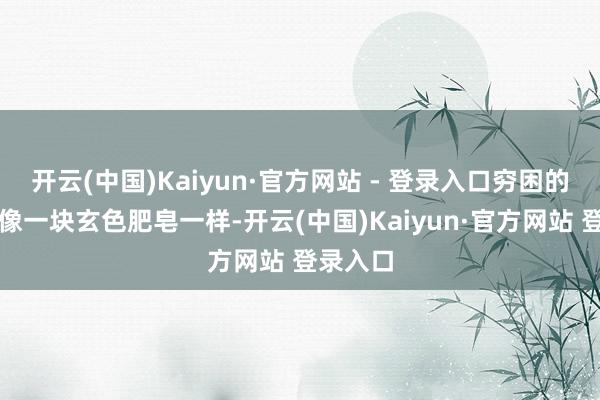 开云(中国)Kaiyun·官方网站 - 登录入口穷困的钢琴就像一块玄色肥皂一样-开云(中国)Kaiyun·官方网站 登录入口
