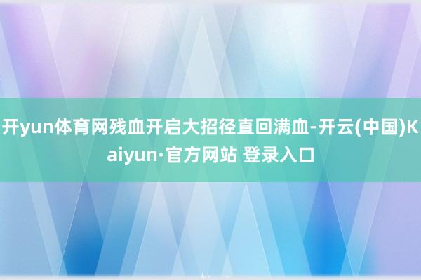 开yun体育网残血开启大招径直回满血-开云(中国)Kaiyun·官方网站 登录入口