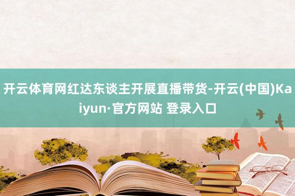 开云体育网红达东谈主开展直播带货-开云(中国)Kaiyun·官方网站 登录入口