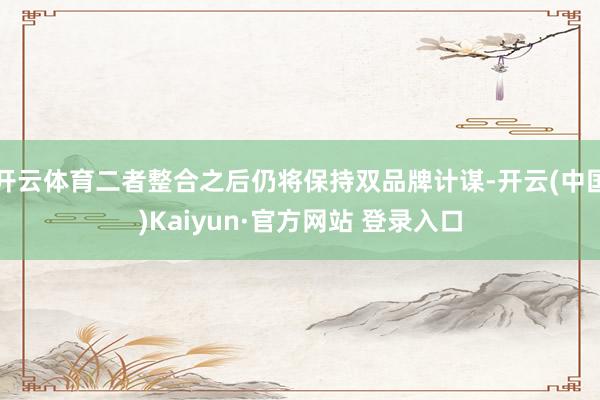开云体育二者整合之后仍将保持双品牌计谋-开云(中国)Kaiyun·官方网站 登录入口