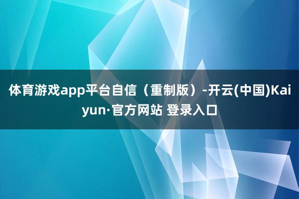 体育游戏app平台自信（重制版）-开云(中国)Kaiyun·官方网站 登录入口