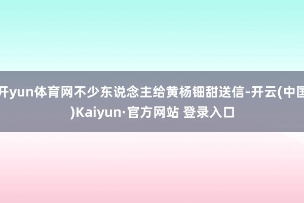 开yun体育网不少东说念主给黄杨钿甜送信-开云(中国)Kaiyun·官方网站 登录入口