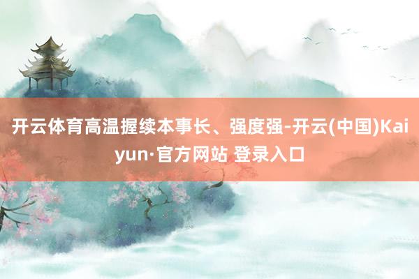 开云体育高温握续本事长、强度强-开云(中国)Kaiyun·官方网站 登录入口