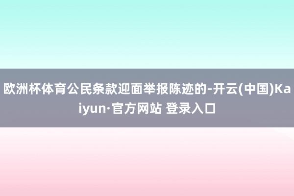 欧洲杯体育公民条款迎面举报陈迹的-开云(中国)Kaiyun·官方网站 登录入口