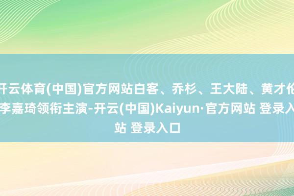 开云体育(中国)官方网站白客、乔杉、王大陆、黄才伦、李嘉琦领衔主演-开云(中国)Kaiyun·官方网站 登录入口