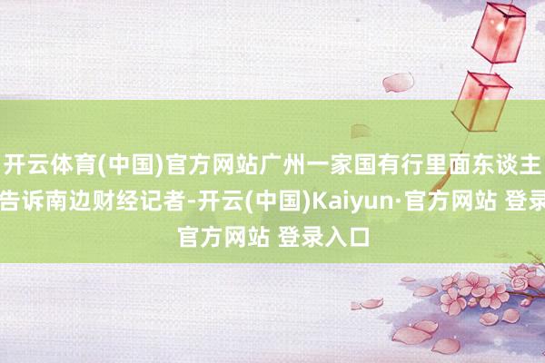 开云体育(中国)官方网站广州一家国有行里面东谈主士则告诉南边财经记者-开云(中国)Kaiyun·官方网站 登录入口