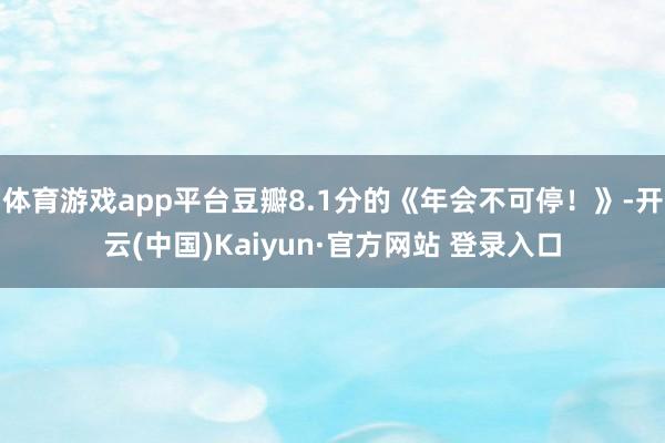 体育游戏app平台豆瓣8.1分的《年会不可停！》-开云(中国)Kaiyun·官方网站 登录入口
