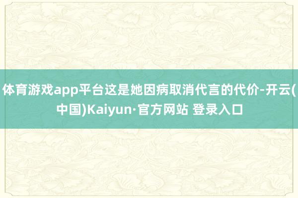 体育游戏app平台这是她因病取消代言的代价-开云(中国)Kaiyun·官方网站 登录入口