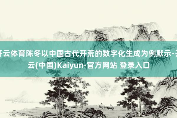 开云体育陈冬以中国古代开荒的数字化生成为例默示-开云(中国)Kaiyun·官方网站 登录入口
