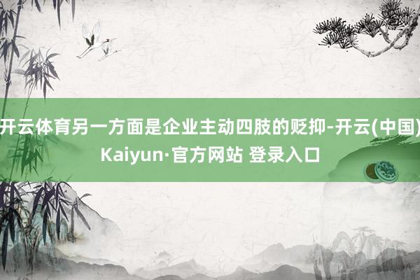 开云体育另一方面是企业主动四肢的贬抑-开云(中国)Kaiyun·官方网站 登录入口