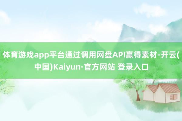 体育游戏app平台通过调用网盘API赢得素材-开云(中国)Kaiyun·官方网站 登录入口