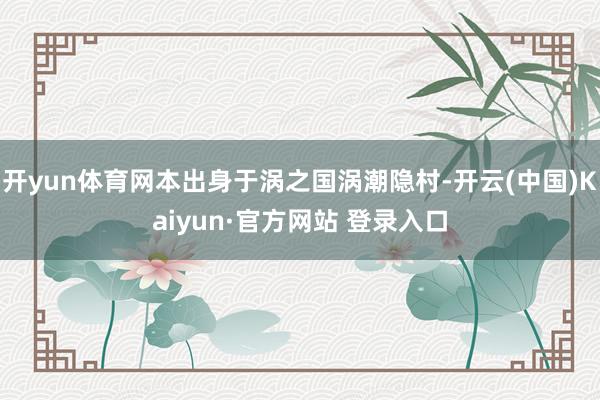 开yun体育网本出身于涡之国涡潮隐村-开云(中国)Kaiyun·官方网站 登录入口