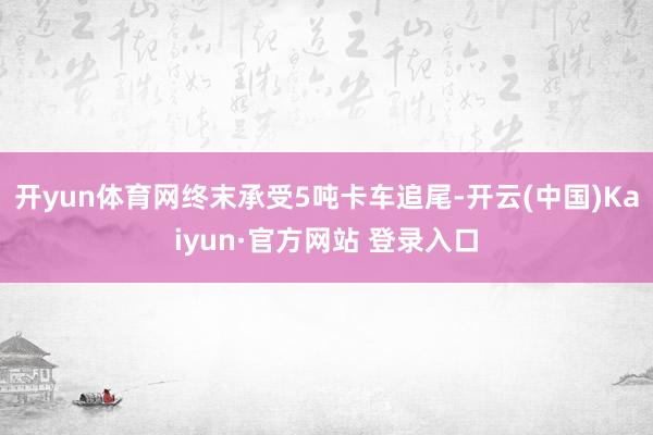 开yun体育网终末承受5吨卡车追尾-开云(中国)Kaiyun·官方网站 登录入口