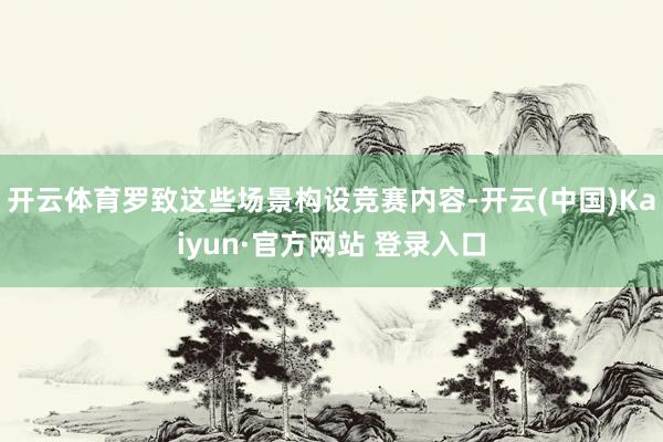 开云体育罗致这些场景构设竞赛内容-开云(中国)Kaiyun·官方网站 登录入口