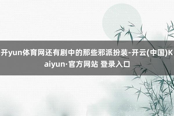 开yun体育网还有剧中的那些邪派扮装-开云(中国)Kaiyun·官方网站 登录入口
