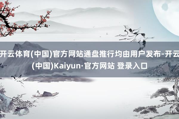 开云体育(中国)官方网站通盘推行均由用户发布-开云(中国)Kaiyun·官方网站 登录入口