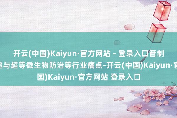 开云(中国)Kaiyun·官方网站 - 登录入口管制疏水性化合物寄递与超等微生物防治等行业痛点-开云(中国)Kaiyun·官方网站 登录入口