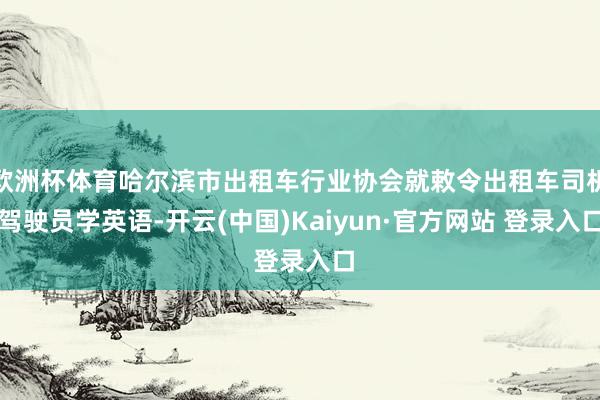 欧洲杯体育哈尔滨市出租车行业协会就敕令出租车司机驾驶员学英语-开云(中国)Kaiyun·官方网站 登录入口