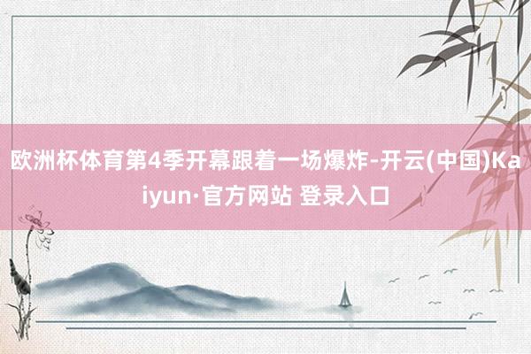 欧洲杯体育第4季开幕跟着一场爆炸-开云(中国)Kaiyun·官方网站 登录入口